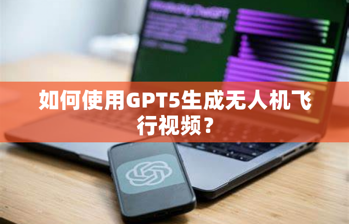 如何使用GPT5生成无人机飞行视频？