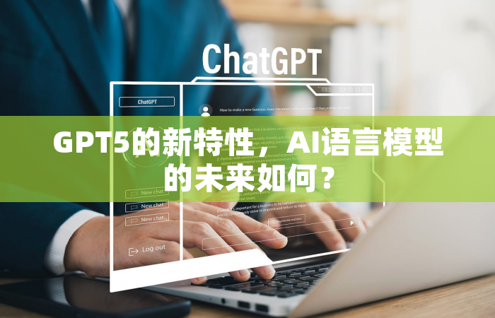 GPT5的新特性，AI语言模型的未来如何？