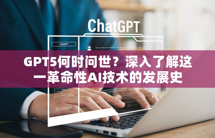 GPT5何时问世？深入了解这一革命性AI技术的发展史