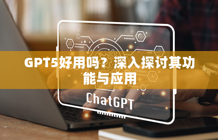 GPT5好用吗？深入探讨其功能与应用