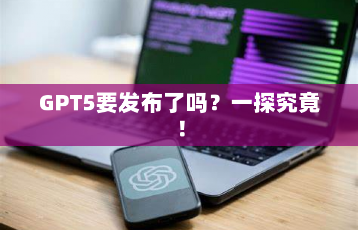 GPT5要发布了吗？一探究竟！