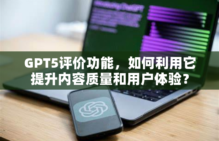 GPT5评价功能，如何利用它提升内容质量和用户体验？