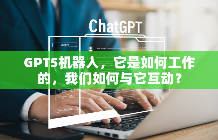 GPT5机器人，它是如何工作的，我们如何与它互动？