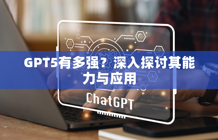 GPT5有多强？深入探讨其能力与应用