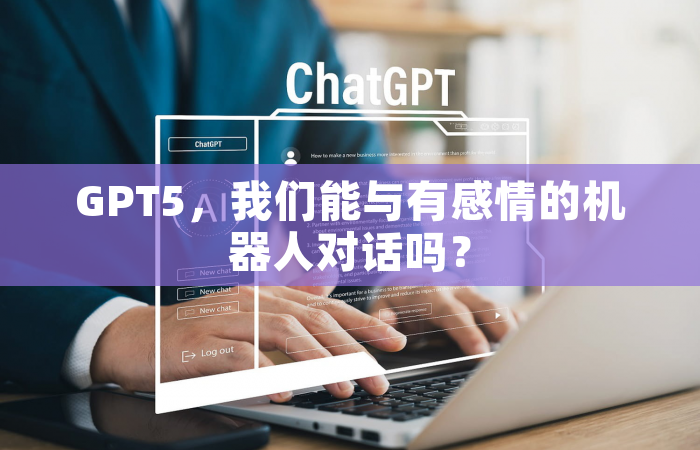 GPT5，我们能与有感情的机器人对话吗？