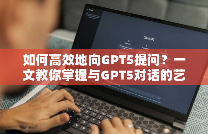 如何高效地向GPT5提问？一文教你掌握与GPT5对话的艺术
