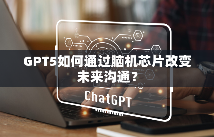 GPT5如何通过脑机芯片改变未来沟通？
