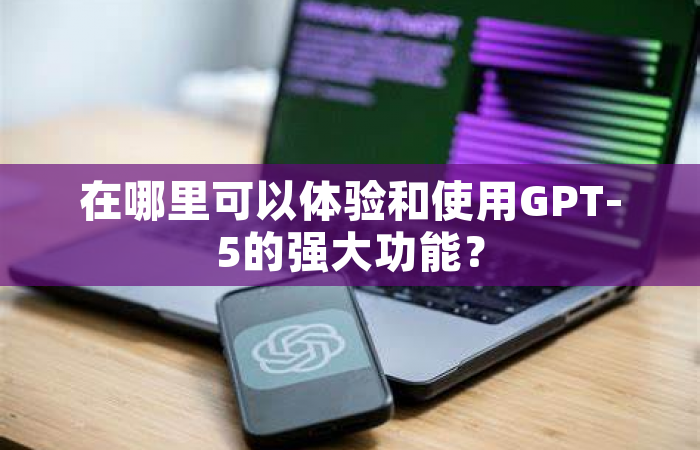 在哪里可以体验和使用GPT-5的强大功能？