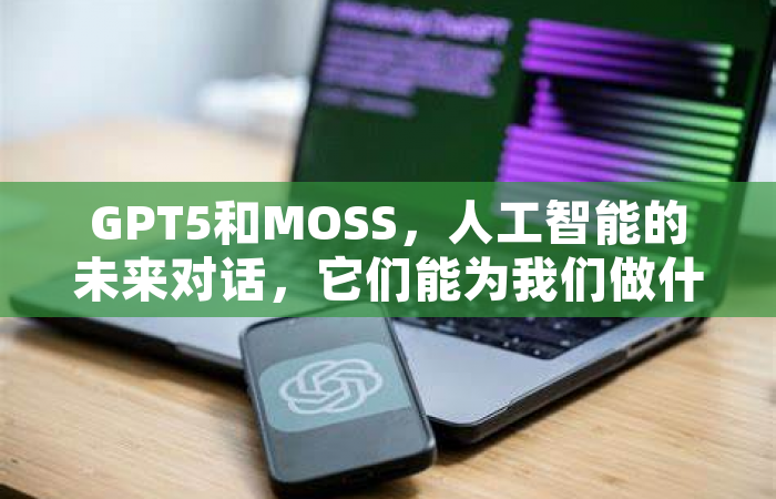 GPT5和MOSS，人工智能的未来对话，它们能为我们做什么？