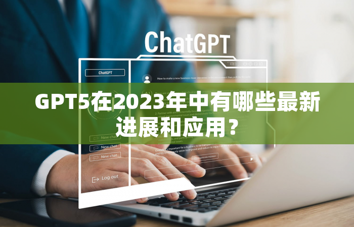 GPT5在2023年中有哪些最新进展和应用？