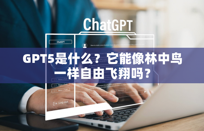 GPT5是什么？它能像林中鸟一样自由飞翔吗？