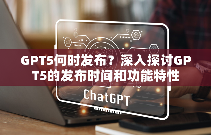 GPT5何时发布？深入探讨GPT5的发布时间和功能特性