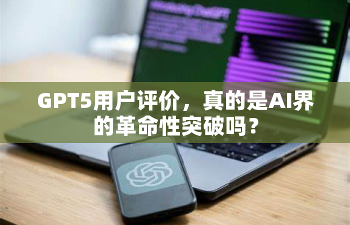 GPT5用户评价，真的是AI界的革命性突破吗？