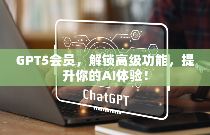 GPT5会员，解锁高级功能，提升你的AI体验！