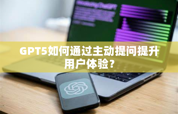 GPT5如何通过主动提问提升用户体验？
