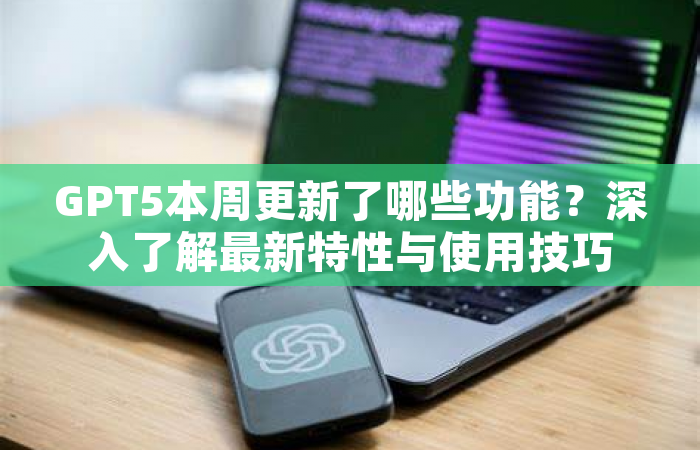 GPT5本周更新了哪些功能？深入了解最新特性与使用技巧