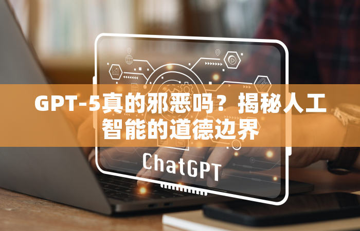 GPT-5真的邪恶吗？揭秘人工智能的道德边界