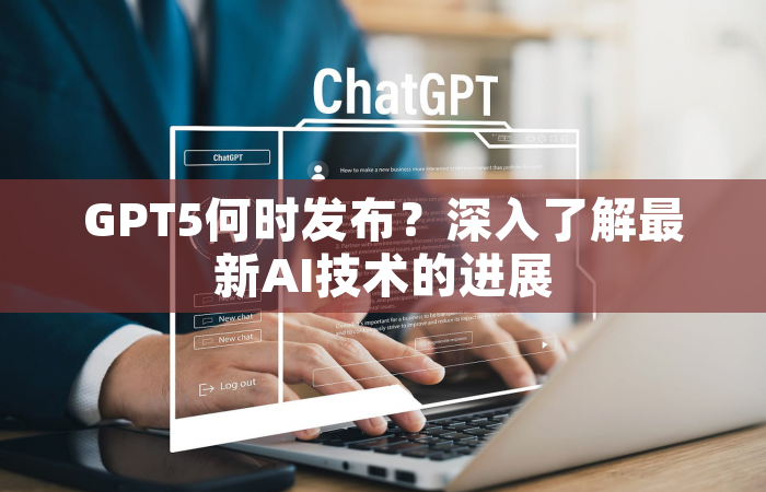 GPT5何时发布？深入了解最新AI技术的进展