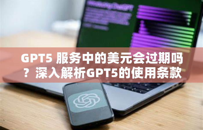 GPT5 服务中的美元会过期吗？深入解析GPT5的使用条款和注意事项