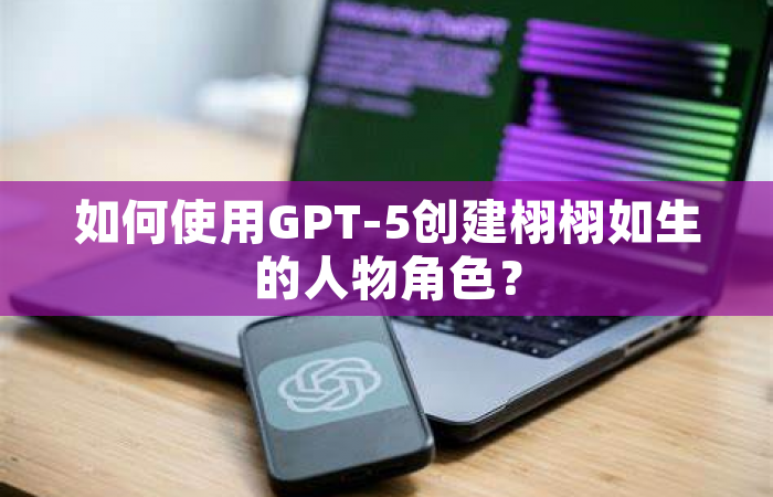 如何使用GPT-5创建栩栩如生的人物角色？