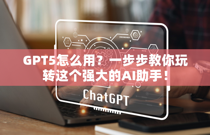 GPT5怎么用？一步步教你玩转这个强大的AI助手！