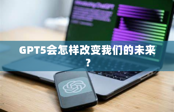 GPT5会怎样改变我们的未来？