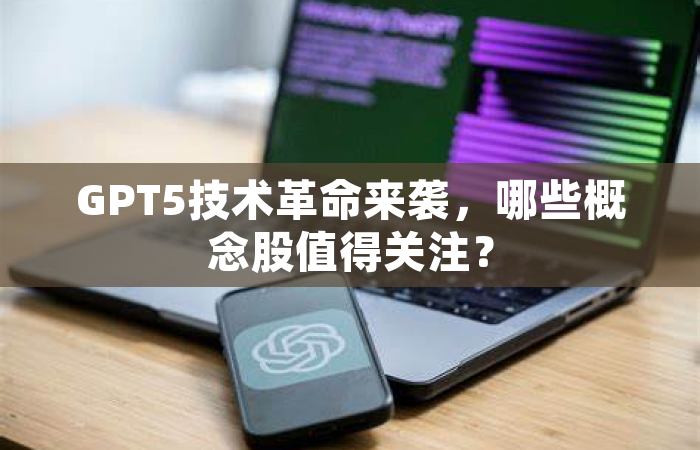GPT5技术革命来袭，哪些概念股值得关注？