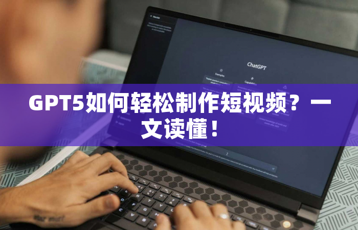 GPT5如何轻松制作短视频？一文读懂！