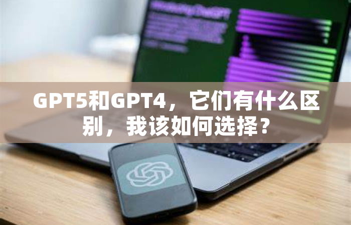 GPT5和GPT4，它们有什么区别，我该如何选择？