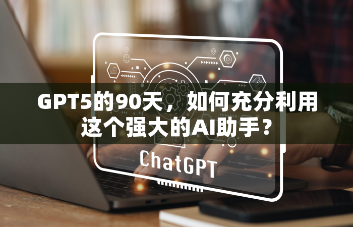 GPT5的90天，如何充分利用这个强大的AI助手？