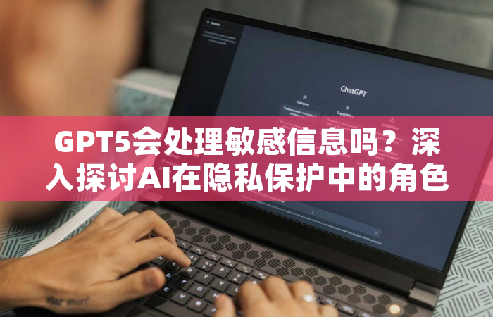 GPT5会处理敏感信息吗？深入探讨AI在隐私保护中的角色