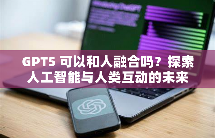 GPT5 可以和人融合吗？探索人工智能与人类互动的未来