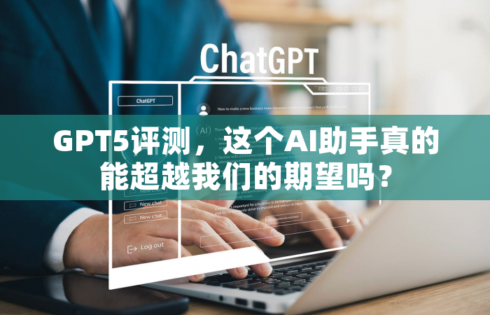 GPT5评测，这个AI助手真的能超越我们的期望吗？