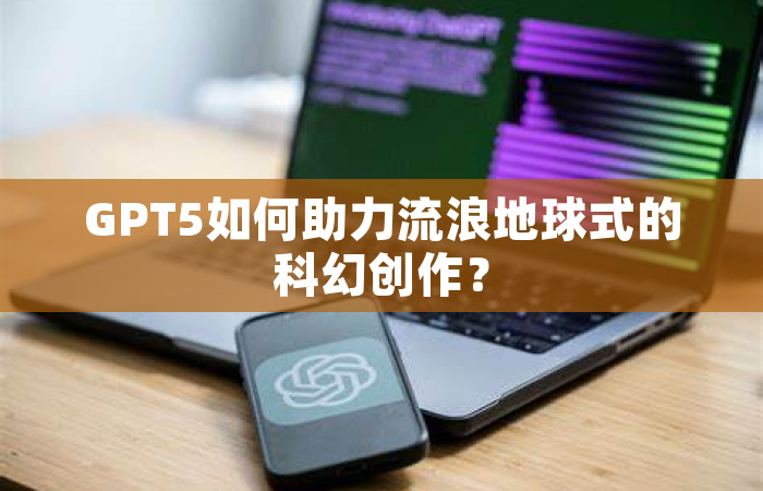 GPT5如何助力流浪地球式的科幻创作？