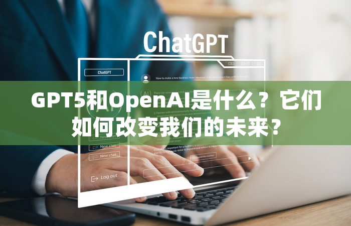 GPT5和OpenAI是什么？它们如何改变我们的未来？
