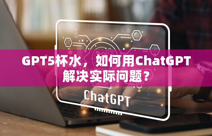 GPT5杯水，如何用ChatGPT解决实际问题？