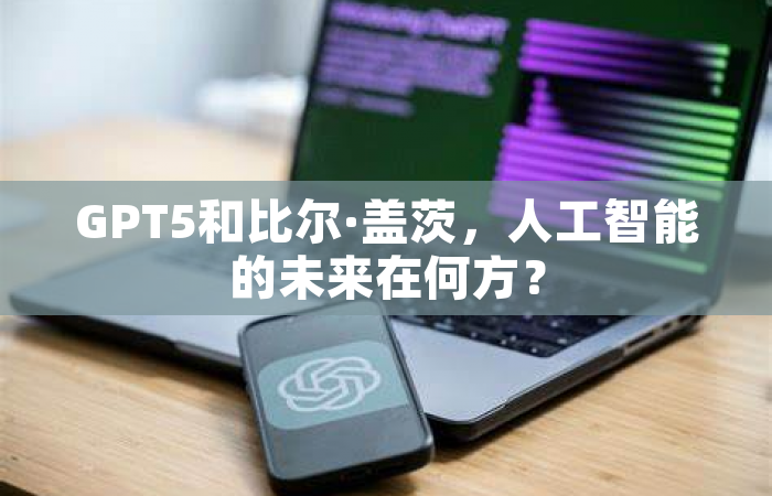 GPT5和比尔·盖茨，人工智能的未来在何方？