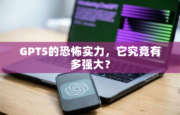 GPT5的恐怖实力，它究竟有多强大？