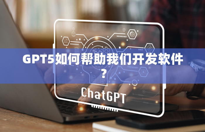 GPT5如何帮助我们开发软件？