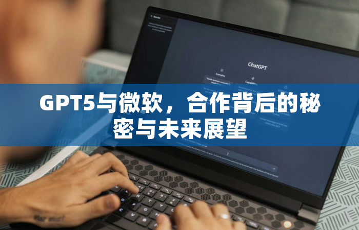 GPT5与微软，合作背后的秘密与未来展望