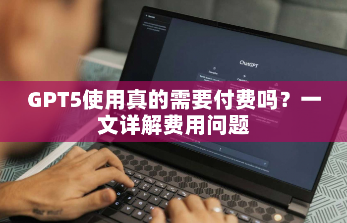 GPT5使用真的需要付费吗？一文详解费用问题