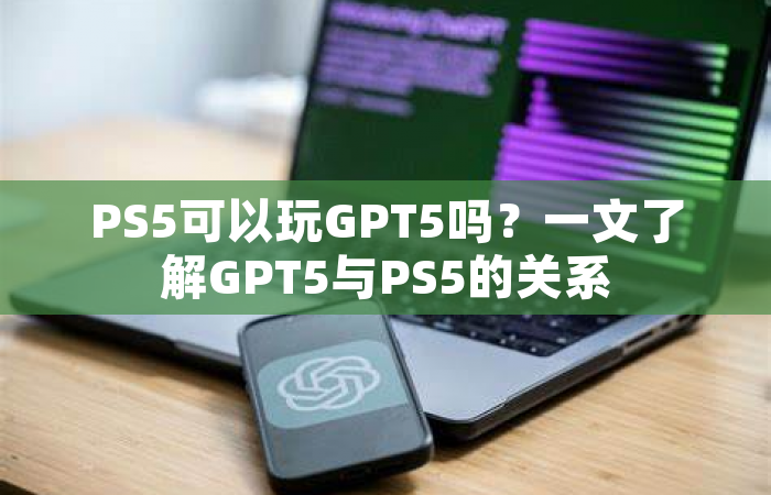 PS5可以玩GPT5吗？一文了解GPT5与PS5的关系