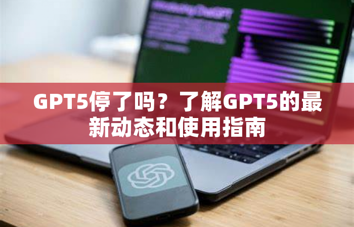 GPT5停了吗？了解GPT5的最新动态和使用指南
