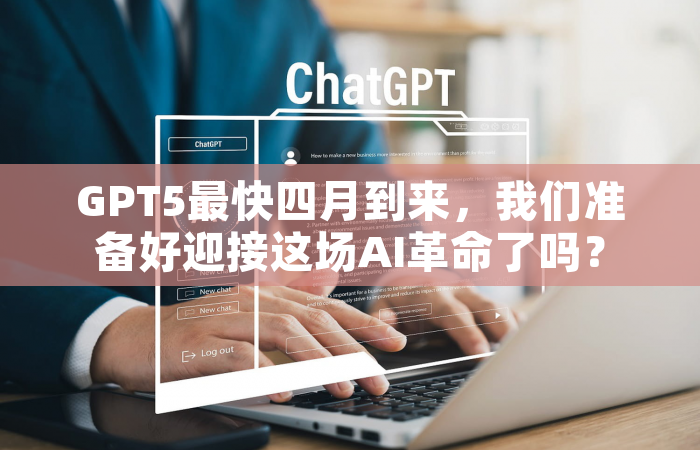 GPT5最快四月到来，我们准备好迎接这场AI革命了吗？