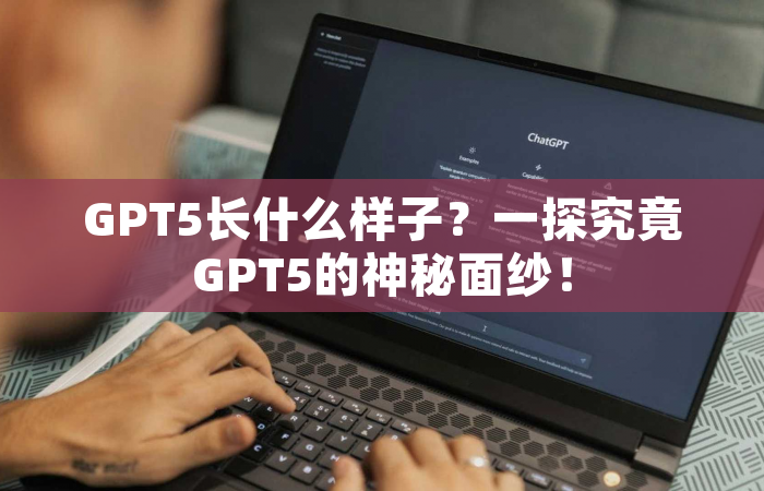 GPT5长什么样子？一探究竟GPT5的神秘面纱！