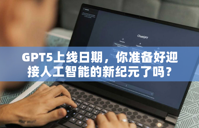 GPT5上线日期，你准备好迎接人工智能的新纪元了吗？