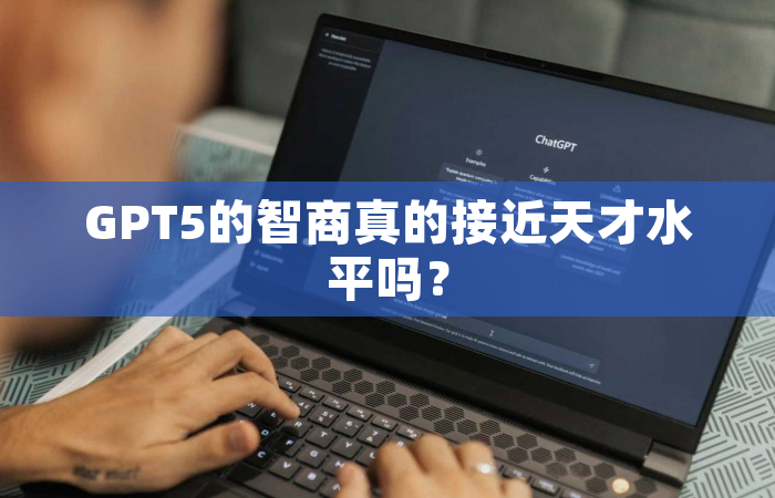 GPT5的智商真的接近天才水平吗？