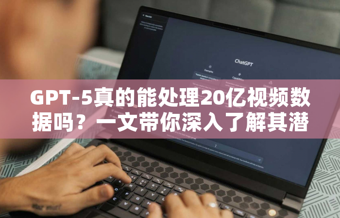 GPT-5真的能处理20亿视频数据吗？一文带你深入了解其潜力与挑战