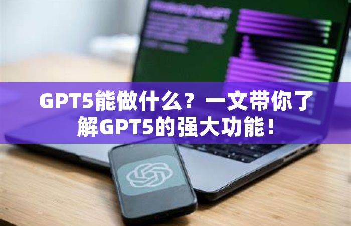 GPT5能做什么？一文带你了解GPT5的强大功能！