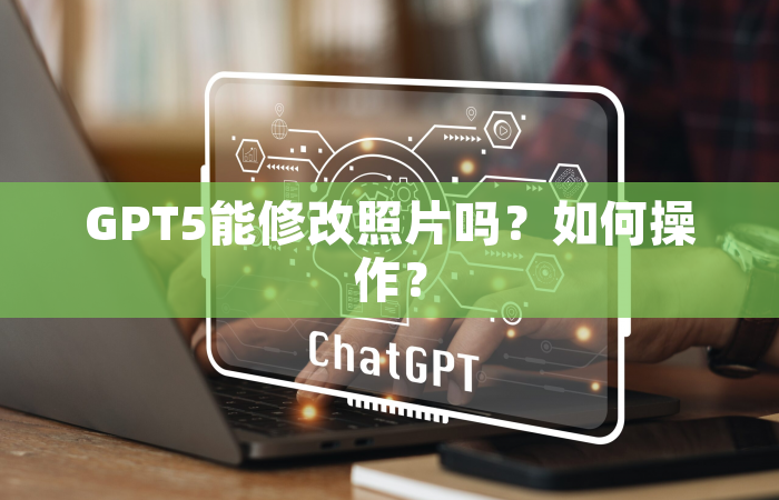 GPT5能修改照片吗？如何操作？